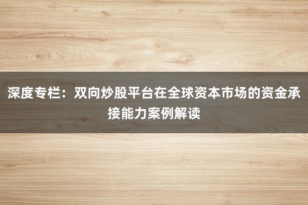深度专栏：双向炒股平台在全球资本市场的资金承接能力案例解读