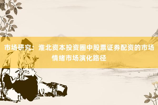 市场研究：淮北资本投资圈中股票证券配资的市场情绪市场演化路径