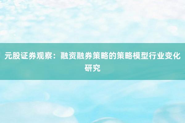 元股证券观察：融资融券策略的策略模型行业变化研究