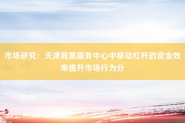 市场研究：天津股票服务中心中移动杠杆的资金效率提升市场行为分