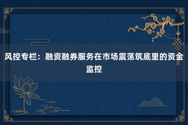风控专栏：融资融券服务在市场震荡筑底里的资金监控