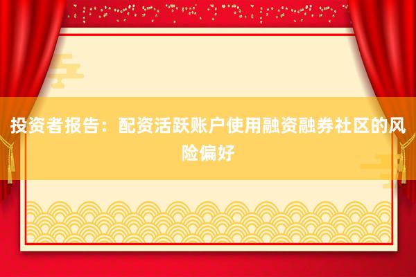 投资者报告：配资活跃账户使用融资融券社区的风险偏好