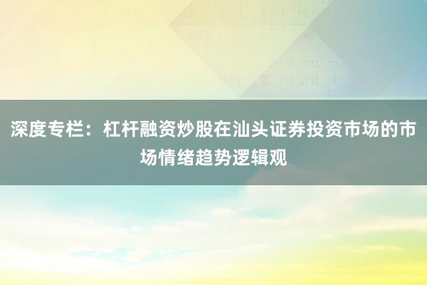 深度专栏：杠杆融资炒股在汕头证券投资市场的市场情绪趋势逻辑观