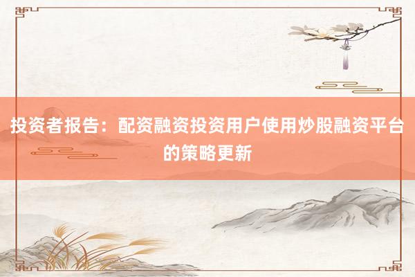 投资者报告：配资融资投资用户使用炒股融资平台的策略更新