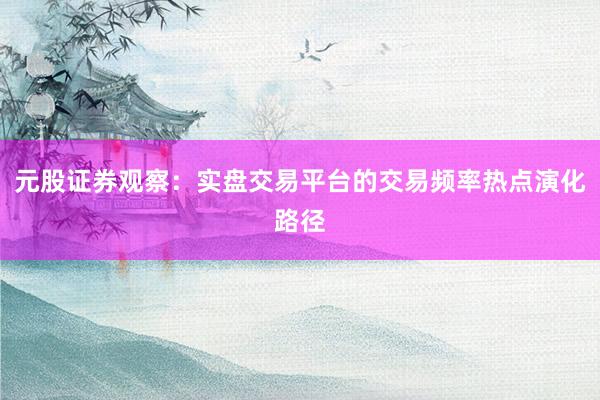 元股证券观察：实盘交易平台的交易频率热点演化路径
