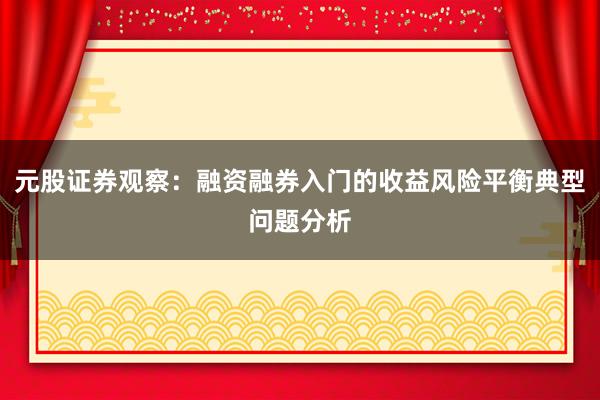 元股证券观察：融资融券入门的收益风险平衡典型问题分析