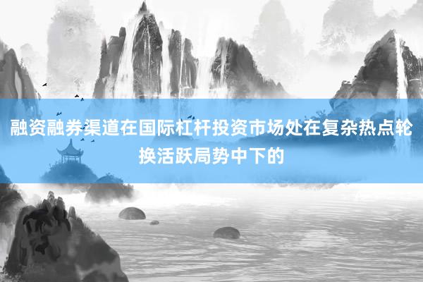 融资融券渠道在国际杠杆投资市场处在复杂热点轮换活跃局势中下的