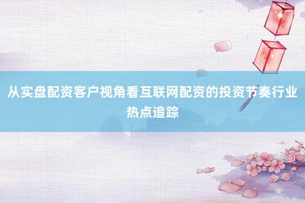 从实盘配资客户视角看互联网配资的投资节奏行业热点追踪