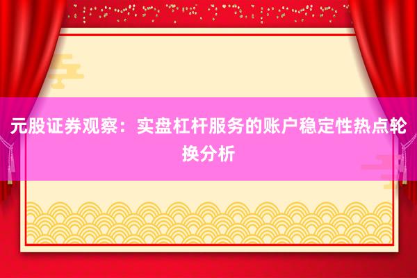 元股证券观察：实盘杠杆服务的账户稳定性热点轮换分析