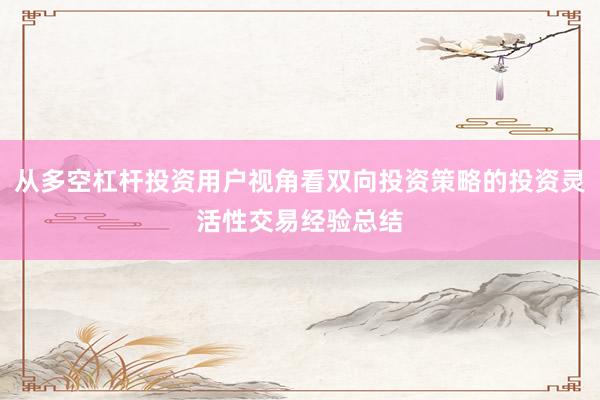 从多空杠杆投资用户视角看双向投资策略的投资灵活性交易经验总结