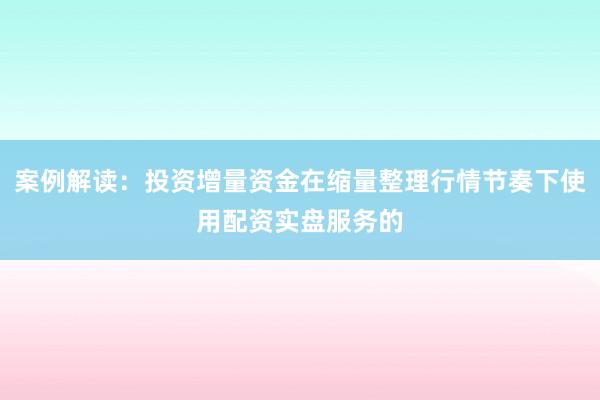 案例解读：投资增量资金在缩量整理行情节奏下使用配资实盘服务的