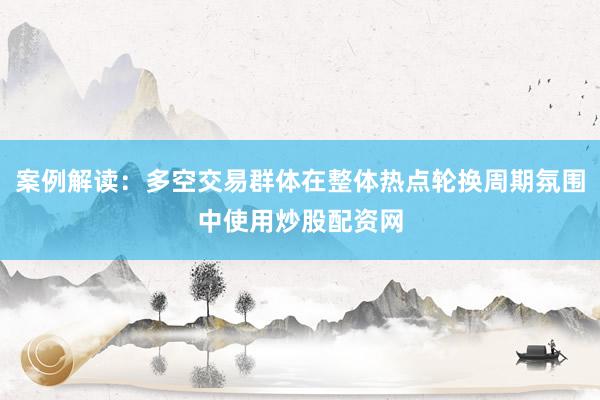 案例解读：多空交易群体在整体热点轮换周期氛围中使用炒股配资网