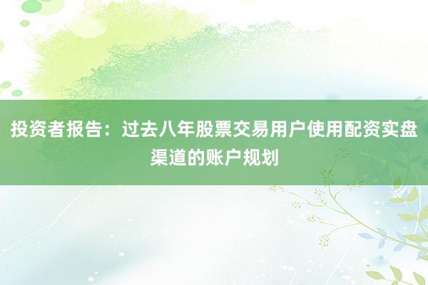 投资者报告：过去八年股票交易用户使用配资实盘渠道的账户规划