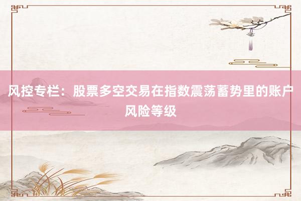 风控专栏：股票多空交易在指数震荡蓄势里的账户风险等级