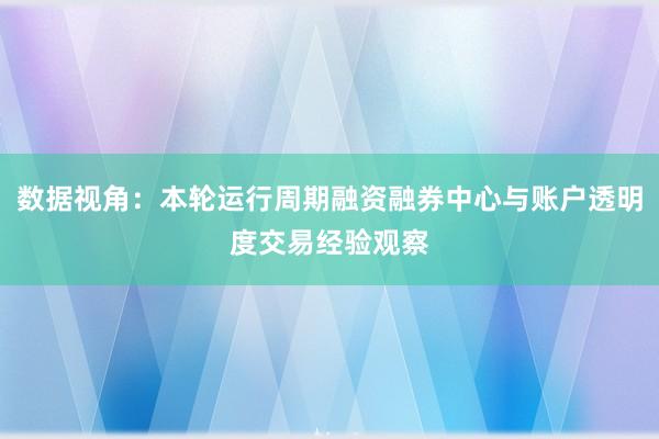 数据视角：本轮运行周期融资融券中心与账户透明度交易经验观察