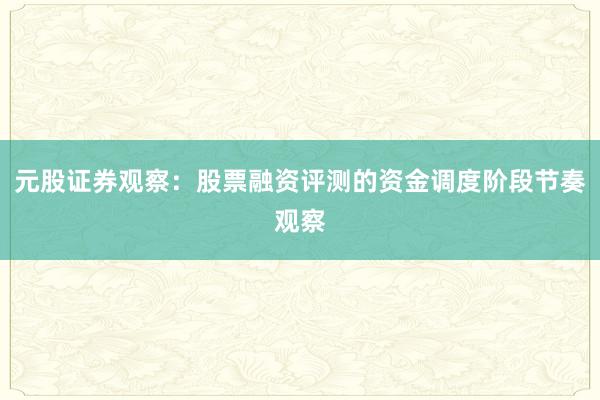 元股证券观察:股票融资评测的资金调度阶段节奏观察