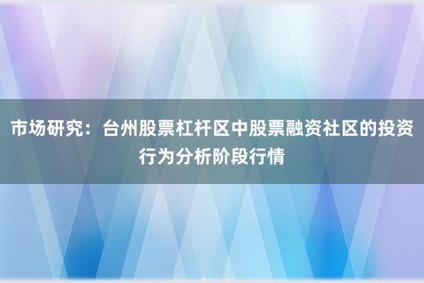 市场研究：台州股票杠杆区中股票融资社区的投资行为分析阶段行情