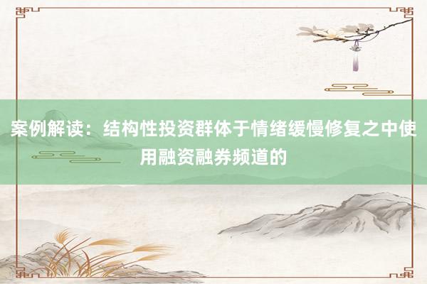 案例解读：结构性投资群体于情绪缓慢修复之中使用融资融券频道的