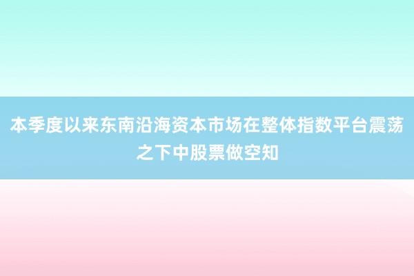 本季度以来东南沿海资本市场在整体指数平台震荡之下中股票做空知