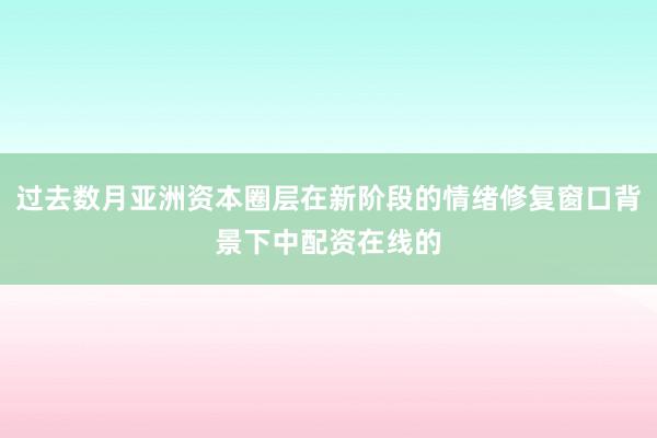 过去数月亚洲资本圈层在新阶段的情绪修复窗口背景下中配资在线的