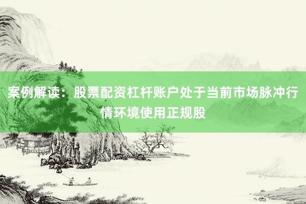 案例解读：股票配资杠杆账户处于当前市场脉冲行情环境使用正规股