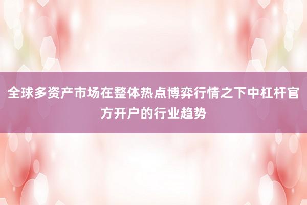 全球多资产市场在整体热点博弈行情之下中杠杆官方开户的行业趋势