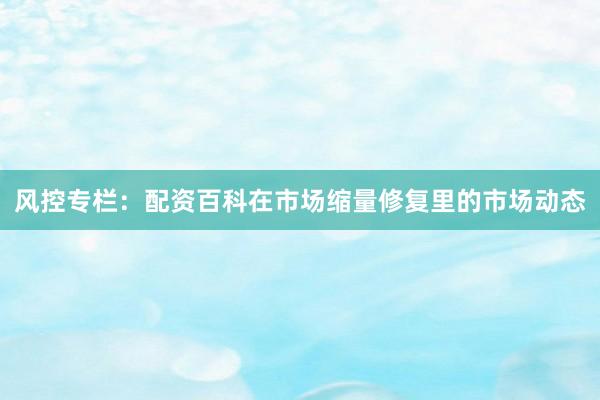 风控专栏：配资百科在市场缩量修复里的市场动态