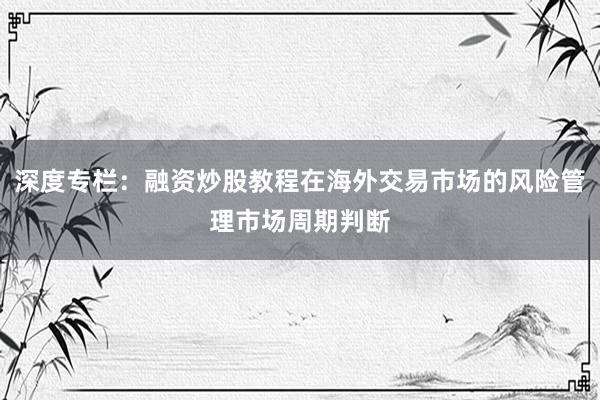深度专栏：融资炒股教程在海外交易市场的风险管理市场周期判断