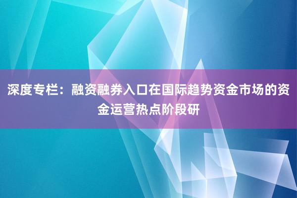 深度专栏：融资融券入口在国际趋势资金市场的资金运营热点阶段研