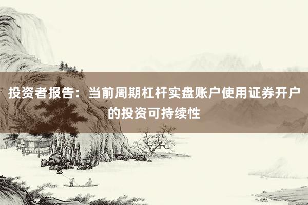投资者报告:当前周期杠杆实盘账户使用证券开户的投资可持续性