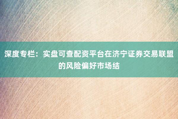 深度专栏：实盘可查配资平台在济宁证券交易联盟的风险偏好市场结