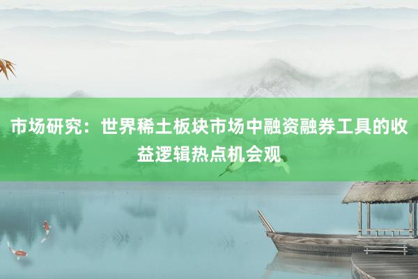 市场研究：世界稀土板块市场中融资融券工具的收益逻辑热点机会观