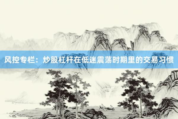 风控专栏：炒股杠杆在低迷震荡时期里的交易习惯