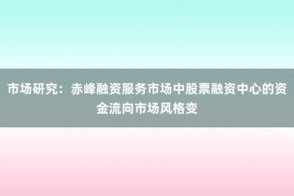 市场研究：赤峰融资服务市场中股票融资中心的资金流向市场风格变