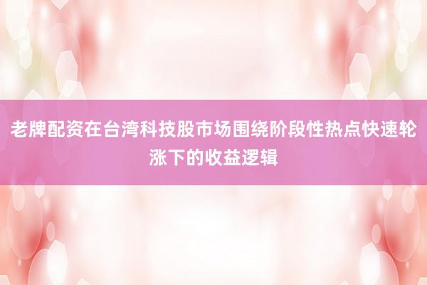 老牌配资在台湾科技股市场围绕阶段性热点快速轮涨下的收益逻辑