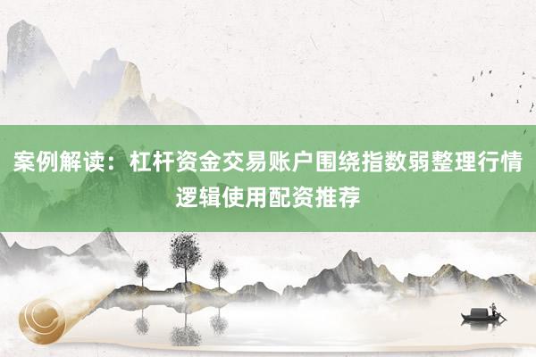 案例解读：杠杆资金交易账户围绕指数弱整理行情逻辑使用配资推荐