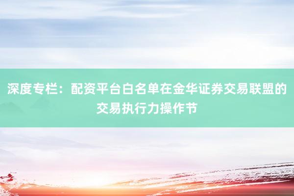 深度专栏：配资平台白名单在金华证券交易联盟的交易执行力操作节