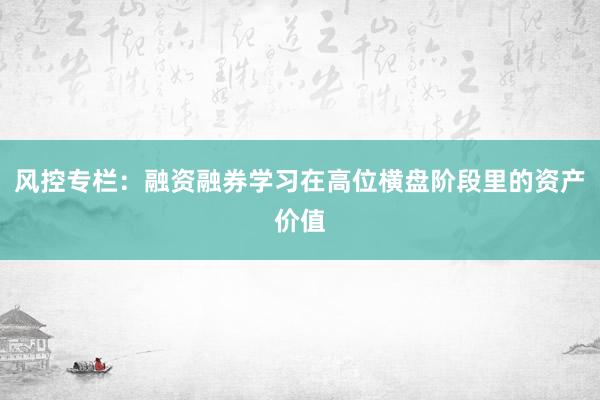 风控专栏:融资融券学习在高位横盘阶段里的资产价值
