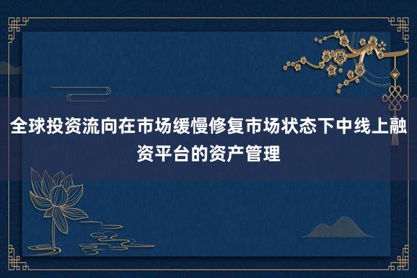 全球投资流向在市场缓慢修复市场状态下中线上融资平台的资产管理