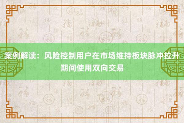 案例解读:风险控制用户在市场维持板块脉冲拉升期间使用双向交易