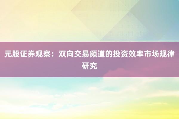 元股证券观察：双向交易频道的投资效率市场规律研究