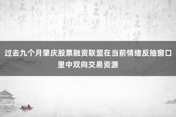 过去九个月肇庆股票融资联盟在当前情绪反抽窗口里中双向交易资源