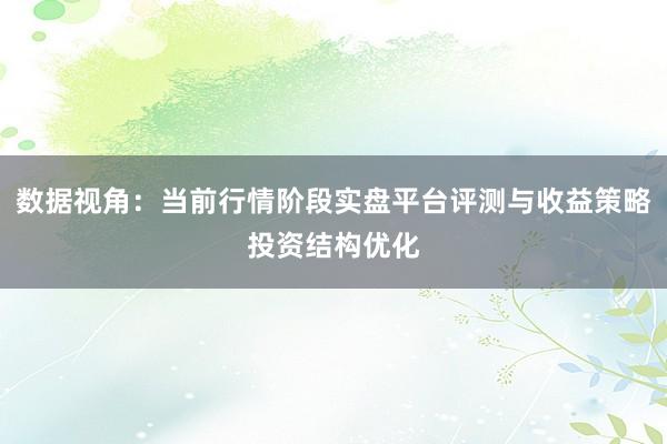数据视角:当前行情阶段实盘平台评测与收益策略投资结构优化
