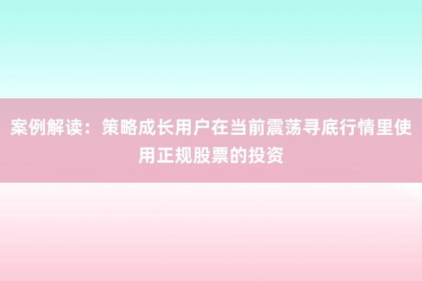 案例解读：策略成长用户在当前震荡寻底行情里使用正规股票的投资