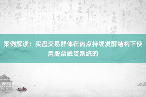 案例解读：实盘交易群体在热点持续发酵结构下使用股票融资系统的