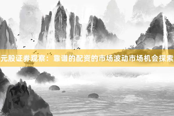 元股证券观察：靠谱的配资的市场波动市场机会探索