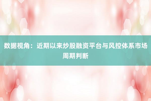 数据视角：近期以来炒股融资平台与风控体系市场周期判断
