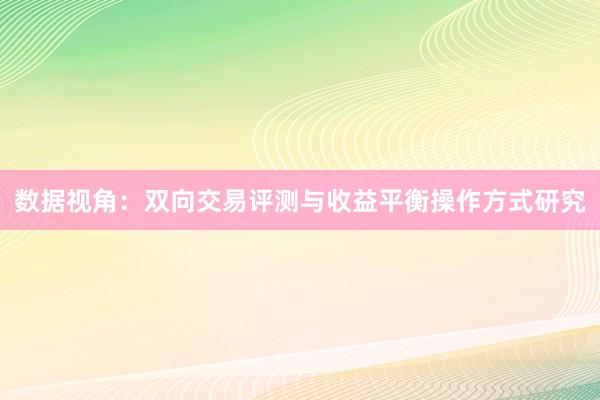 数据视角：双向交易评测与收益平衡操作方式研究