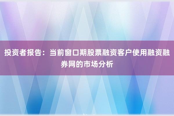 投资者报告：当前窗口期股票融资客户使用融资融券网的市场分析