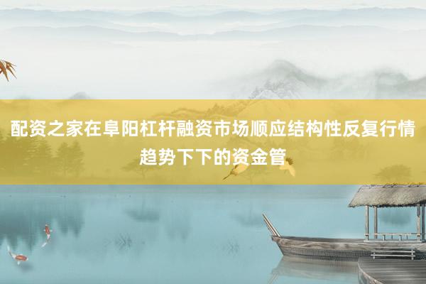 配资之家在阜阳杠杆融资市场顺应结构性反复行情趋势下下的资金管